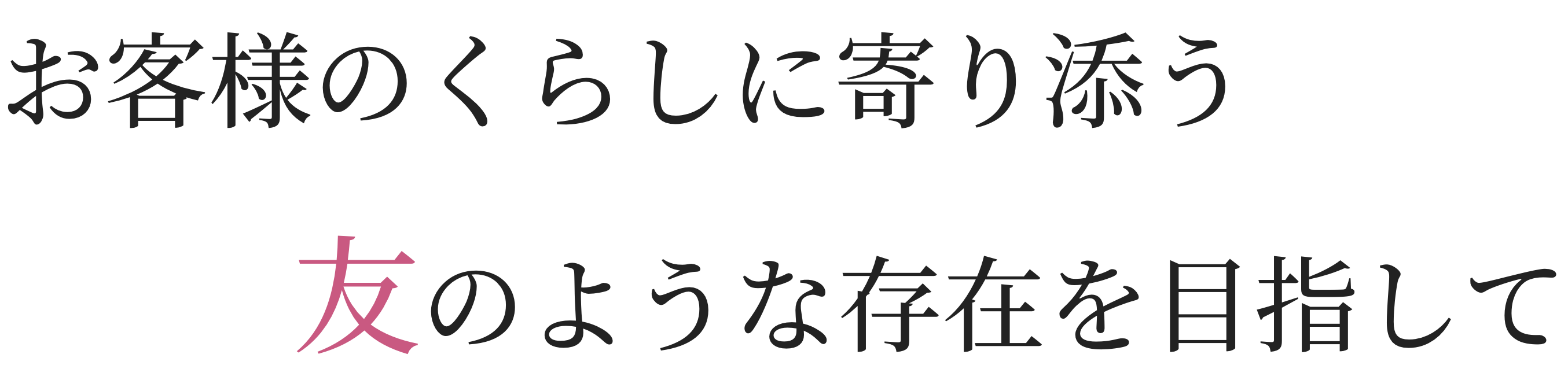 お客様のくらしに寄り添う友のような存在を目指して