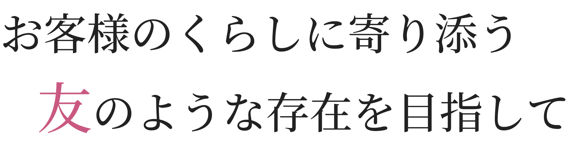 お客様のくらしに寄り添う友のような存在を目指して